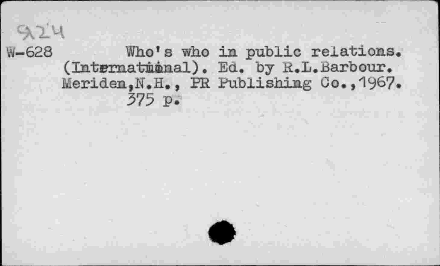 ﻿w-628	Who’s who in public relations.
(International). Ed. by R.L.Barbour. Meriden,N.H., ER Publishing Co.,"1967.
575 p.